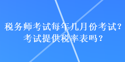 稅務(wù)師考試每年幾月份考試？考試提供稅率表嗎？