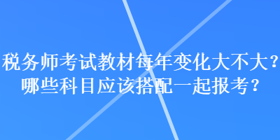 稅務師考試教材每年變化大不大？哪些科目應該搭配一起報考？