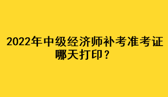 2022年中級經(jīng)濟師補考準考證哪天打印？