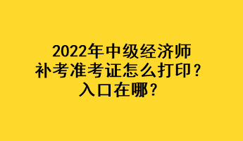 2022年中級(jí)經(jīng)濟(jì)師補(bǔ)考準(zhǔn)考證怎么打?。咳肟谠谀?？