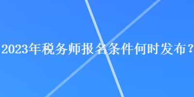 2023年稅務(wù)師報(bào)名條件何時(shí)發(fā)布？