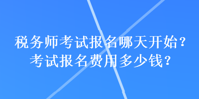 稅務(wù)師考試報名哪天開始？考試報名費用多少錢？