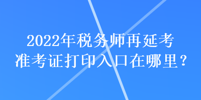 2022年稅務(wù)師再延考準(zhǔn)考證打印入口在哪里？