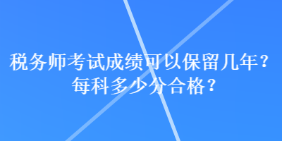 稅務(wù)師考試成績(jī)可以保留幾年？每科多少分合格？