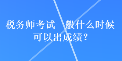 稅務(wù)師考試一般什么時候可以出成績？