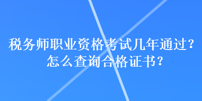 稅務(wù)師職業(yè)資格考試幾年通過？怎么查詢合格證書？