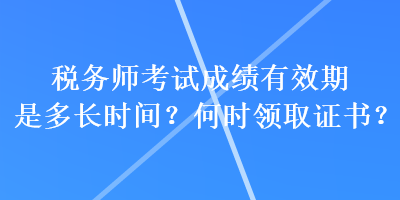 稅務(wù)師考試成績有效期是多長時(shí)間？何時(shí)領(lǐng)取證書？