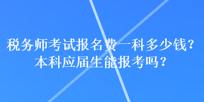 稅務(wù)師考試報(bào)名費(fèi)一科多少錢？本科應(yīng)屆生能報(bào)考嗎？