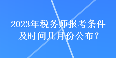 2023年稅務(wù)師報考條件及時間幾月份公布？