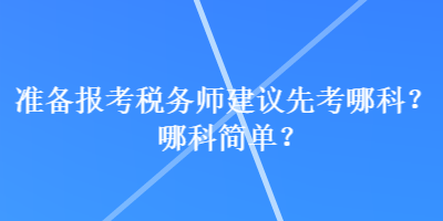 準備報考稅務(wù)師建議先考哪科？哪科簡單？