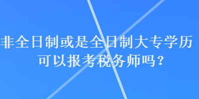 非全日制或是全日制大專學(xué)歷可以報考稅務(wù)師嗎？