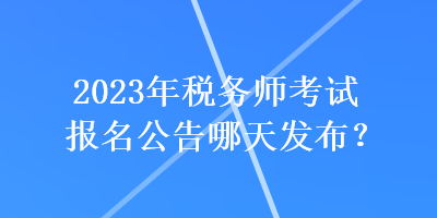 2023年稅務(wù)師考試報名公告哪天發(fā)布？