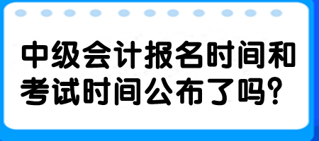 中級(jí)會(huì)計(jì)報(bào)名時(shí)間和考試時(shí)間公布了嗎？