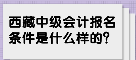 西藏中級會計報名條件是什么樣的？