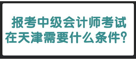 報(bào)考中級(jí)會(huì)計(jì)師考試在天津需要什么條件？