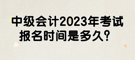 中級(jí)會(huì)計(jì)2023年考試報(bào)名時(shí)間是多久？