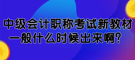 中級會計職稱考試新教材一般什么時候出來啊？