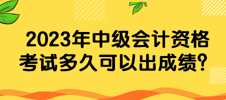 2023年中級會計資格考試多久可以出成績？