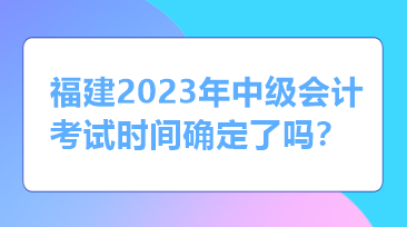 福建2023年中級會計考試時間確定了嗎？