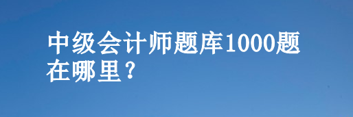 中級(jí)會(huì)計(jì)師題庫(kù)1000題在哪里？