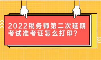 2022稅務(wù)師第二次延期考試準(zhǔn)考證怎么打??？