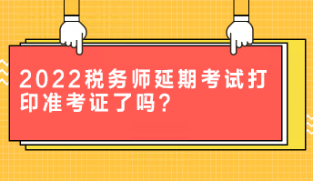 2022稅務(wù)師延期考試打印準(zhǔn)考證了嗎