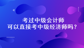 考過中級會計師可以直接考中級經(jīng)濟(jì)師嗎？