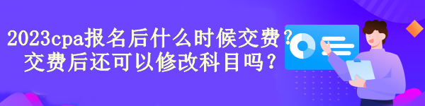 2023cpa報名后什么時候交費？交費后還可以修改科目嗎？