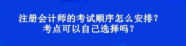 注冊會計師的考試順序怎么安排？考點可以自己選擇嗎？