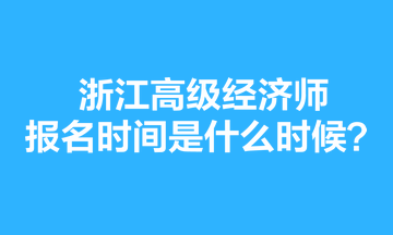 浙江高級經(jīng)濟(jì)師報名時間是什么時候？