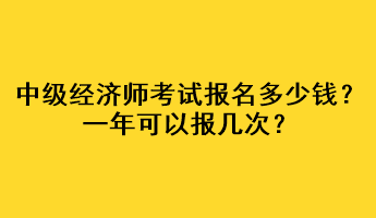 中級經(jīng)濟師考試報名多少錢？一年可以報幾次？