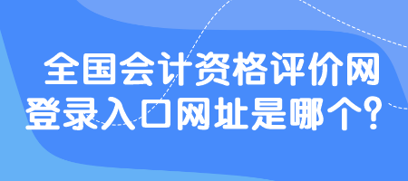 全國會計資格評價網(wǎng)登錄入口網(wǎng)址是哪個？