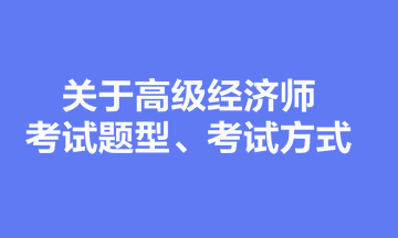 關(guān)于高級經(jīng)濟(jì)師考試題型、考試方式