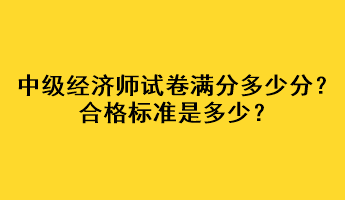 中級(jí)經(jīng)濟(jì)師試卷滿分多少分？合格標(biāo)準(zhǔn)是多少？