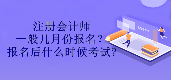 注冊會計師一般幾月份報名？報名后什么時候考試?