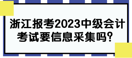 浙江報(bào)考2023中級(jí)會(huì)計(jì)考試要信息采集嗎？