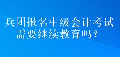 兵團(tuán)報名中級會計考試需要繼續(xù)教育嗎？