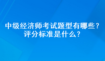 中級經(jīng)濟(jì)師考試題型有哪些？評分標(biāo)準(zhǔn)是什么？