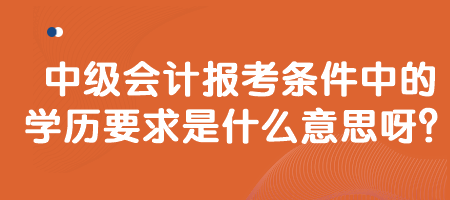 中級會計報考條件中的學(xué)歷要求是什么意思呀？