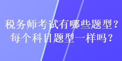 稅務(wù)師考試有哪些題型？每個(gè)科目題型一樣嗎？