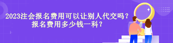 2023注會報名費用可以讓別人代交嗎？報名費用多少錢一科？