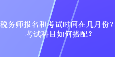 稅務(wù)師報名和考試時間在幾月份？考試科目如何搭配？