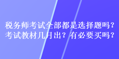 稅務(wù)師考試全部都是選擇題嗎？考試教材幾月出？有必要買嗎？