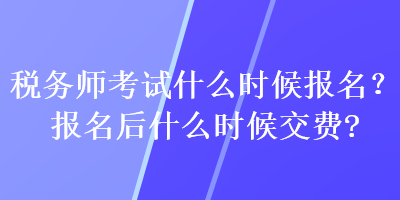 稅務(wù)師考試什么時候報名？報名后什么時候交費？