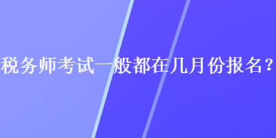 稅務(wù)師考試一般都在幾月份報名？