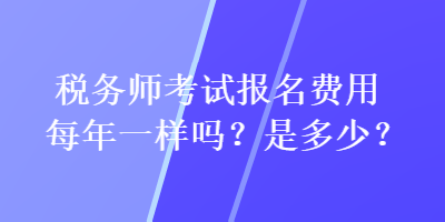 稅務(wù)師考試報(bào)名費(fèi)用每年一樣嗎？是多少？