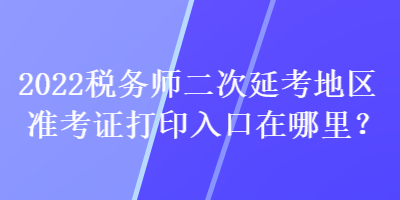 2022稅務師二次延考地區(qū)準考證打印入口在哪里？