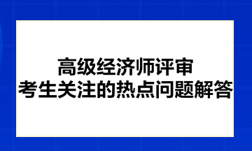 高級經(jīng)濟師評審考生關(guān)注的熱點問題