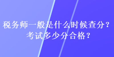 稅務(wù)師一般是什么時候查分？考試多少分合格？