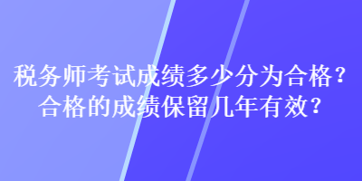 稅務(wù)師考試成績多少分為合格？合格的成績保留幾年有效？